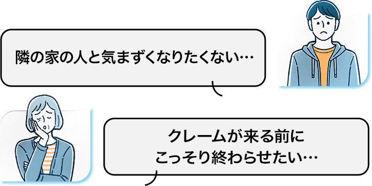 隣の家の人と気まずくなりたくない…　クレームが来る前にこっそり終わらせたい…